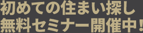 初めての住まい探し無料セミナー開催中！