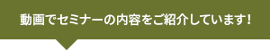 動画でセミナーの内容をご紹介しています！